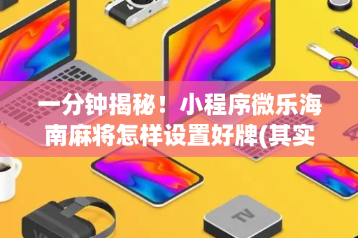 一分钟揭秘！小程序微乐海南麻将怎样设置好牌(其实真的有挂)
