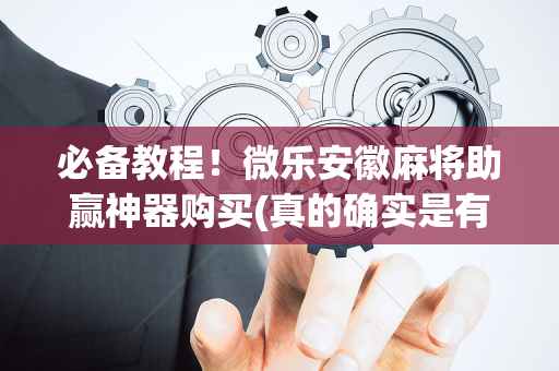 必备教程！微乐安徽麻将助赢神器购买(真的确实是有挂)
