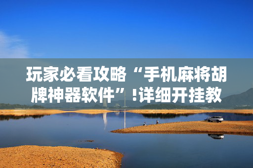 玩家必看攻略“手机麻将胡牌神器软件”!详细开挂教程-抖音