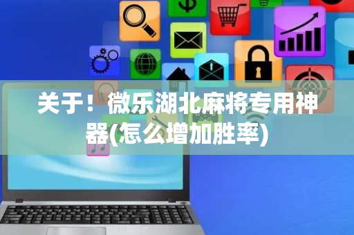 关于！微乐湖北麻将专用神器(怎么增加胜率)