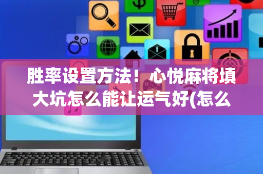 胜率设置方法！心悦麻将填大坑怎么能让运气好(怎么让系统发好牌)