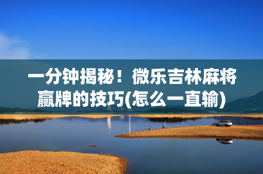 一分钟揭秘！微乐吉林麻将赢牌的技巧(怎么一直输)