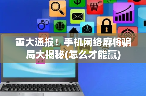 重大通报！手机网络麻将骗局大揭秘(怎么才能赢)