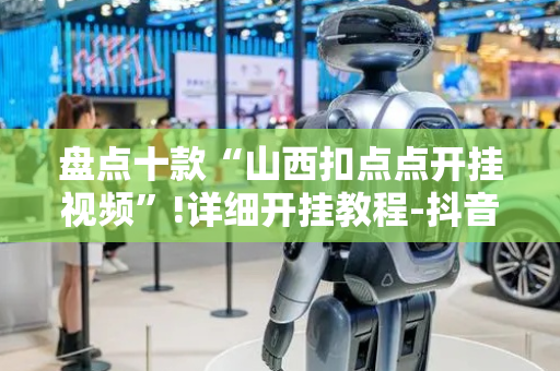 盘点十款“山西扣点点开挂视频”!详细开挂教程-抖音
