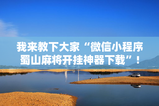 我来教下大家“微信小程序蜀山麻将开挂神器下载”!专业师傅带你一起了解（详细教程）-抖音