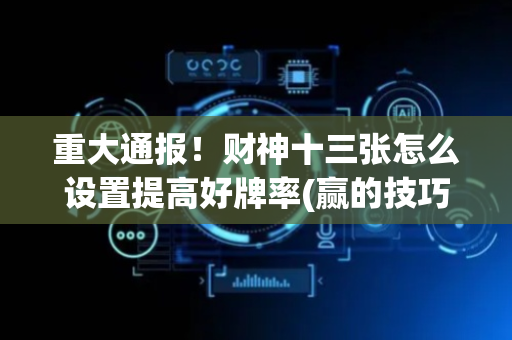重大通报！财神十三张怎么设置提高好牌率(赢的技巧提高胜率)