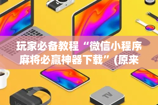 玩家必备教程“微信小程序麻将必赢神器下载”(原来真的有挂)-抖音