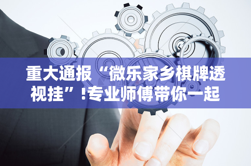 重大通报“微乐家乡棋牌透视挂”!专业师傅带你一起了解（详细教程）-抖音