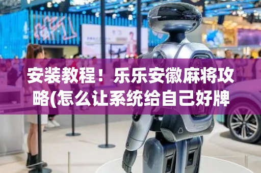 安装教程！乐乐安徽麻将攻略(怎么让系统给自己好牌)
