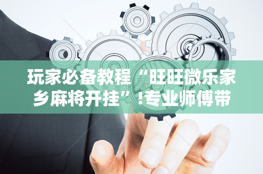 玩家必备教程“旺旺微乐家乡麻将开挂”!专业师傅带你一起了解（详细教程）-抖音