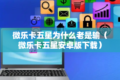 微乐卡五星为什么老是输（微乐卡五星安卓版下载）