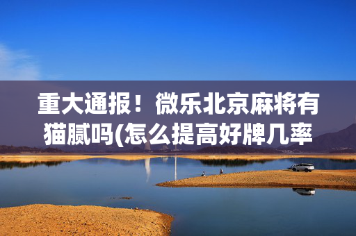重大通报！微乐北京麻将有猫腻吗(怎么提高好牌几率)