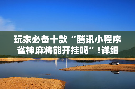 玩家必备十款“腾讯小程序雀神麻将能开挂吗”!详细开挂教程-抖音