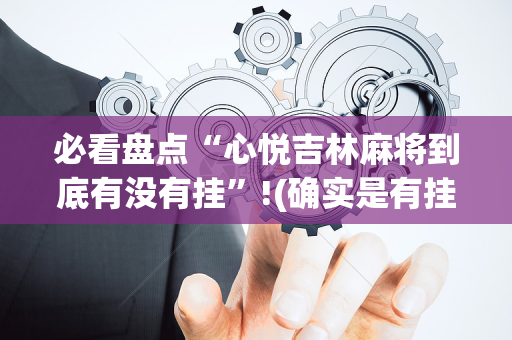 必看盘点“心悦吉林麻将到底有没有挂”!(确实是有挂)-抖音