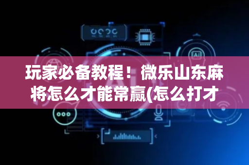 玩家必备教程！微乐山东麻将怎么才能常赢(怎么打才能赢)