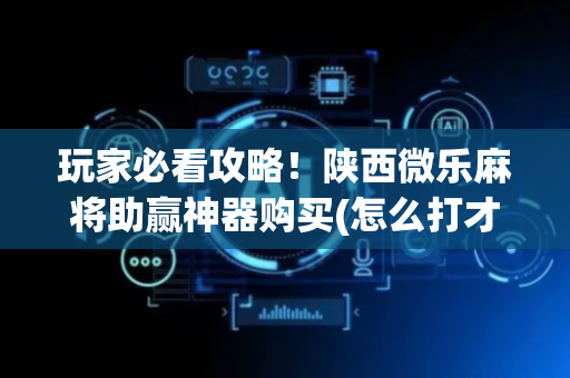 玩家必看攻略！陕西微乐麻将助赢神器购买(怎么打才赢)