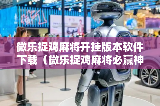 微乐捉鸡麻将开挂版本软件下载（微乐捉鸡麻将必赢神器软件）