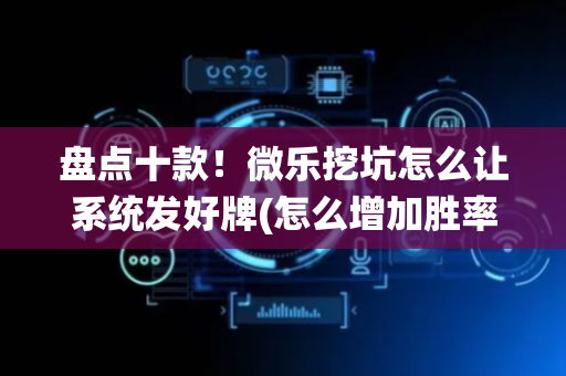 盘点十款！微乐挖坑怎么让系统发好牌(怎么增加胜率)