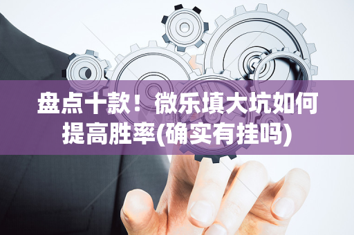 盘点十款！微乐填大坑如何提高胜率(确实有挂吗)