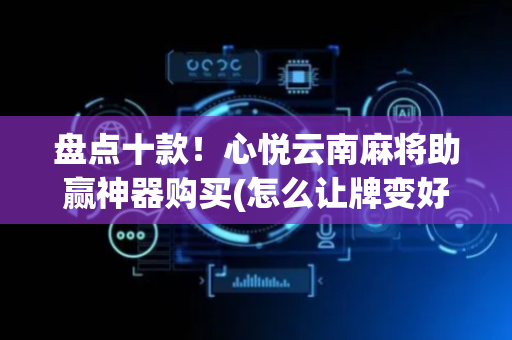 盘点十款！心悦云南麻将助赢神器购买(怎么让牌变好)