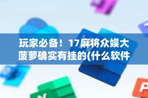 玩家必备！17麻将众娱大菠萝确实有挂的(什么软件可以赢)