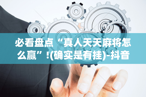 必看盘点“真人天天麻将怎么赢”!(确实是有挂)-抖音