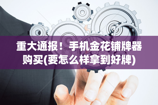 重大通报！手机金花铺牌器购买(要怎么样拿到好牌)