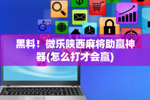 黑料！微乐陕西麻将助赢神器(怎么打才会赢)