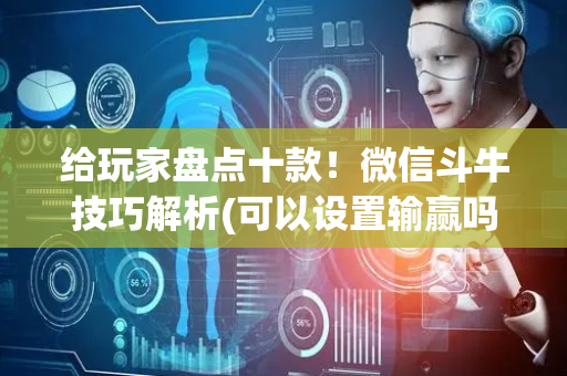 给玩家盘点十款！微信斗牛技巧解析(可以设置输赢吗)