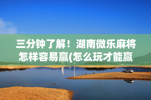 三分钟了解！湖南微乐麻将怎样容易赢(怎么玩才能赢)