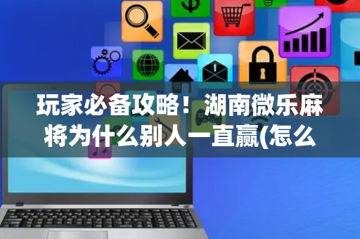 玩家必备攻略！湖南微乐麻将为什么别人一直赢(怎么打才赢)