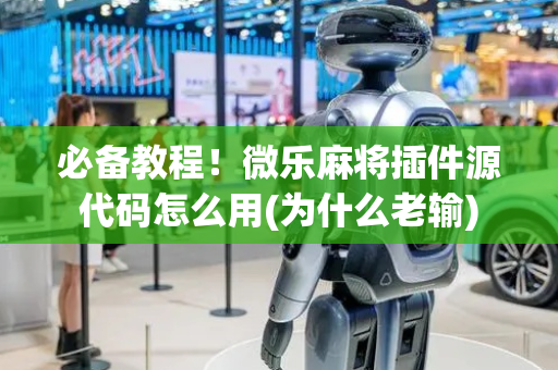 必备教程！微乐麻将插件源代码怎么用(为什么老输)