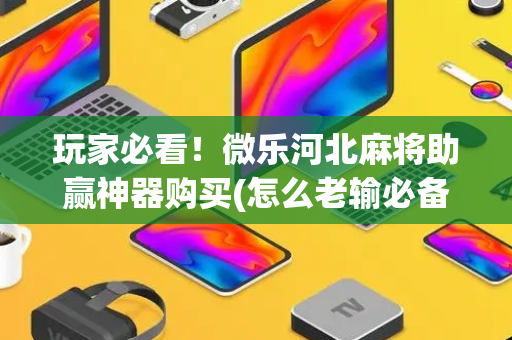 玩家必看！微乐河北麻将助赢神器购买(怎么老输必备神器)