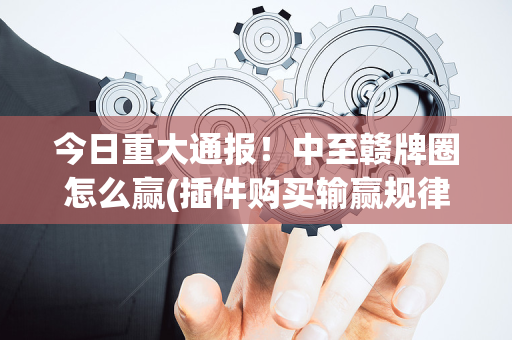 今日重大通报！中至赣牌圈怎么赢(插件购买输赢规律)
