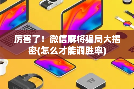 厉害了！微信麻将骗局大揭密(怎么才能调胜率)