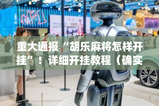 重大通报“胡乐麻将怎样开挂”！详细开挂教程（确实真的有挂)-抖音