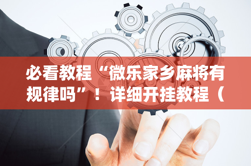 必看教程“微乐家乡麻将有规律吗”！详细开挂教程（确实真的有挂)-抖音