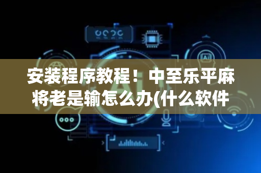 安装程序教程！中至乐平麻将老是输怎么办(什么软件可以赢)