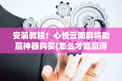 安装教程！心悦云南麻将助赢神器购买(怎么才能赢得多)