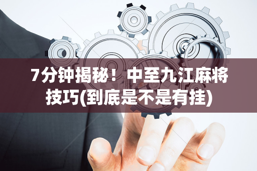 7分钟揭秘！中至九江麻将技巧(到底是不是有挂)