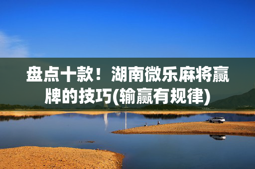盘点十款！湖南微乐麻将赢牌的技巧(输赢有规律)