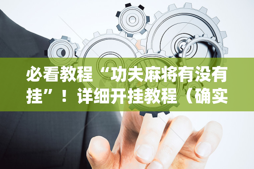 必看教程“功夫麻将有没有挂”！详细开挂教程（确实真的有挂)-抖音