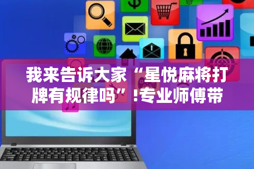 我来告诉大家“星悦麻将打牌有规律吗”!专业师傅带你一起了解（详细教程）-抖音