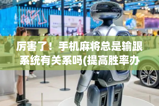 厉害了！手机麻将总是输跟系统有关系吗(提高胜率办法)