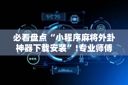 必看盘点“小程序麻将外卦神器下载安装”!专业师傅带你一起了解（详细教程）-抖音