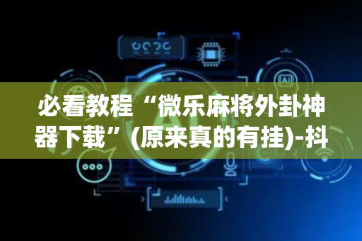 必看教程“微乐麻将外卦神器下载”(原来真的有挂)-抖音