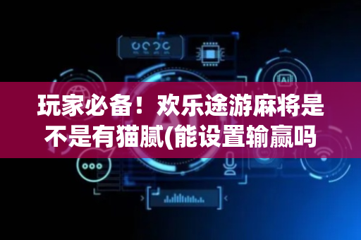 玩家必备！欢乐途游麻将是不是有猫腻(能设置输赢吗)