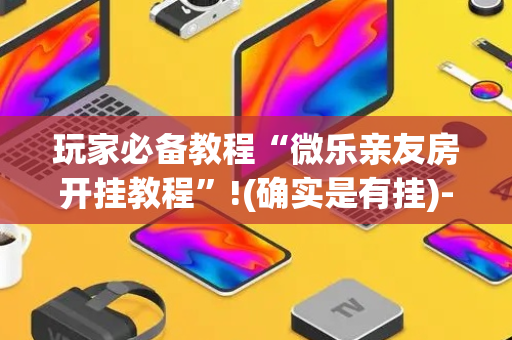 玩家必备教程“微乐亲友房开挂教程”!(确实是有挂)-抖音