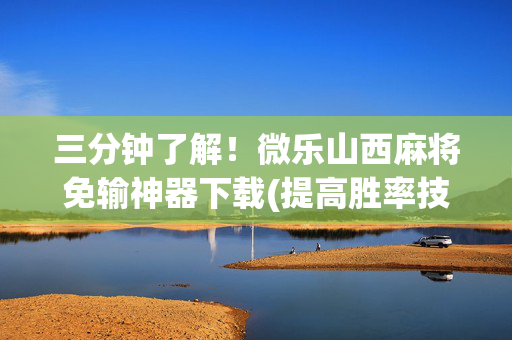 三分钟了解！微乐山西麻将免输神器下载(提高胜率技巧)