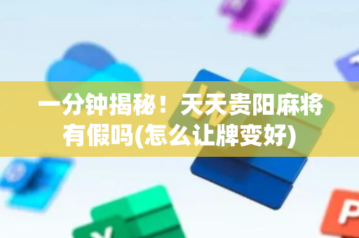 一分钟揭秘！天天贵阳麻将有假吗(怎么让牌变好)